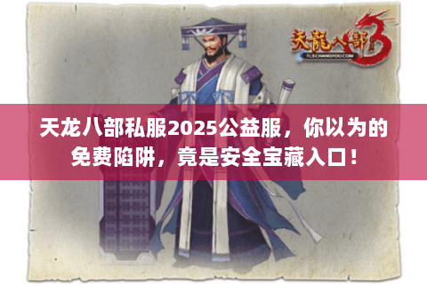 天龙八部私服2025公益服，你以为的免费陷阱，竟是安全宝藏入口！