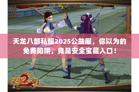 天龙八部私服2025公益服，你以为的免费陷阱，竟是安全宝藏入口！