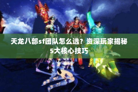 天龙八部sf团队怎么选？资深玩家揭秘5大核心技巧