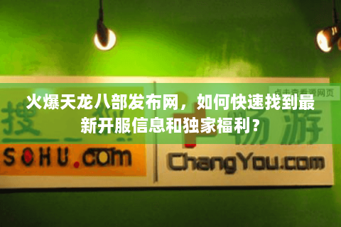 火爆天龙八部发布网，如何快速找到最新开服信息和独家福利？