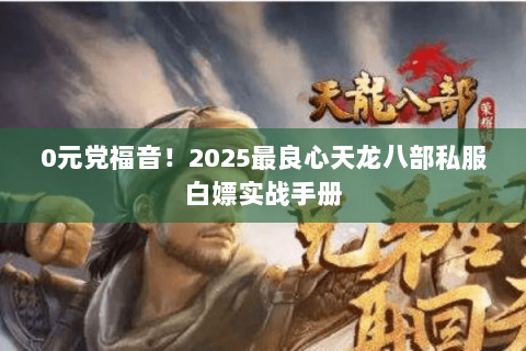 0元党福音！2025最良心天龙八部私服白嫖实战手册