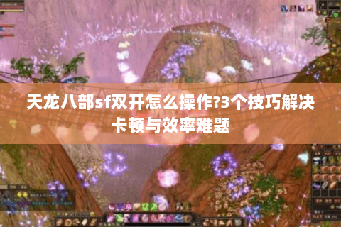 天龙八部sf双开怎么操作?3个技巧解决卡顿与效率难题