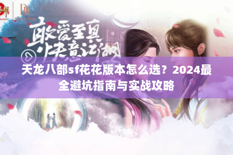 天龙八部sf花花版本怎么选？2024最全避坑指南与实战攻略