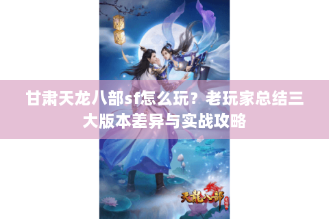 甘肃天龙八部sf怎么玩？老玩家总结三大版本差异与实战攻略