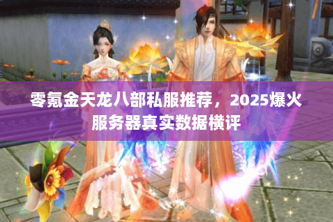 零氪金天龙八部私服推荐，2025爆火服务器真实数据横评