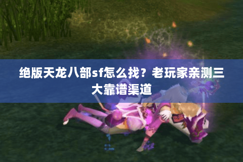 绝版天龙八部sf怎么找？老玩家亲测三大靠谱渠道