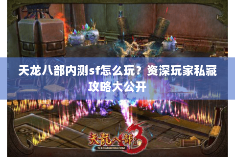 天龙八部内测sf怎么玩？资深玩家私藏攻略大公开