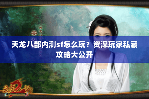 天龙八部内测sf怎么玩？资深玩家私藏攻略大公开