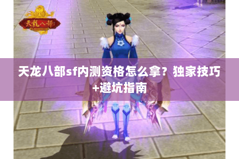 天龙八部sf内测资格怎么拿？独家技巧+避坑指南