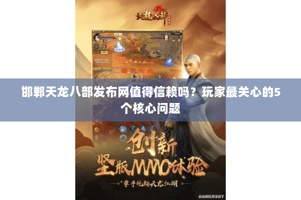 邯郸天龙八部发布网值得信赖吗？玩家最关心的5个核心问题