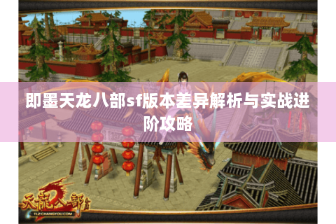 即墨天龙八部sf版本差异解析与实战进阶攻略