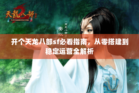 开个天龙八部sf必看指南，从零搭建到稳定运营全解析