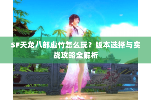 SF天龙八部虚竹怎么玩？版本选择与实战攻略全解析