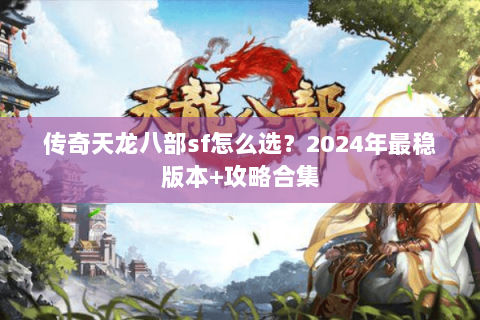 传奇天龙八部sf怎么选？2024年最稳版本+攻略合集