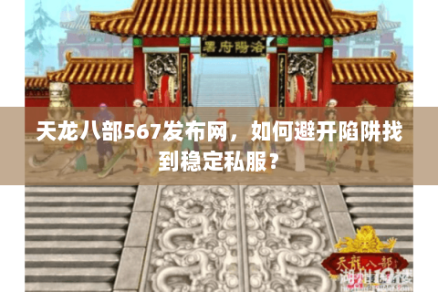 天龙八部567发布网，如何避开陷阱找到稳定私服？