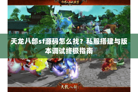天龙八部sf源码怎么找？私服搭建与版本调试终极指南