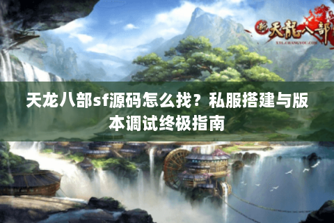 天龙八部sf源码怎么找？私服搭建与版本调试终极指南