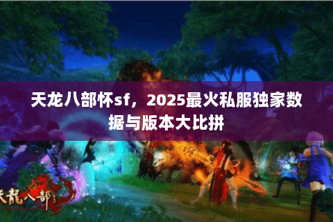 天龙八部怀sf,2025最火私服独家数据与版本大比拼 天龙八部怀sf,2025最火私服独家数据与版本大比拼