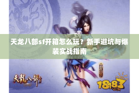 天龙八部sf开箱怎么玩？新手避坑与爆装实战指南