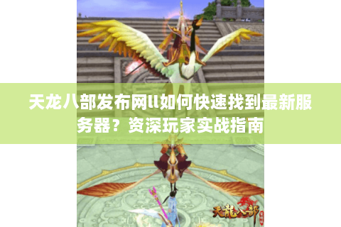 天龙八部发布网ll如何快速找到最新服务器？资深玩家实战指南