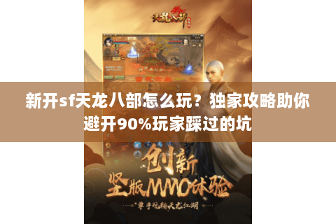 新开sf天龙八部怎么玩？独家攻略助你避开90%玩家踩过的坑