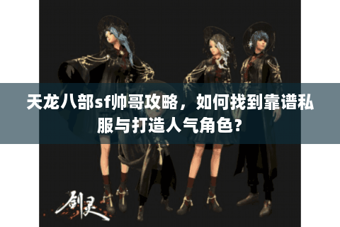 天龙八部sf帅哥攻略，如何找到靠谱私服与打造人气角色？