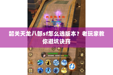 韶关天龙八部sf怎么选版本？老玩家教你避坑诀窍