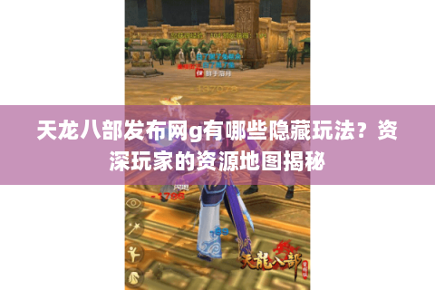 天龙八部发布网g有哪些隐藏玩法？资深玩家的资源地图揭秘