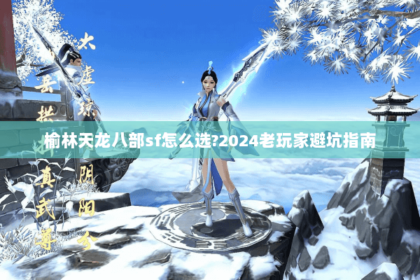 榆林天龙八部sf怎么选?2024老玩家避坑指南