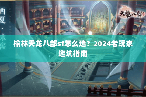 榆林天龙八部sf怎么选？2024老玩家避坑指南