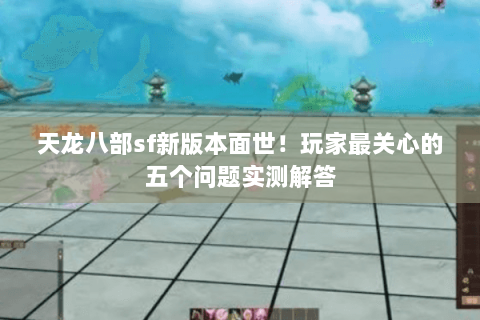天龙八部sf新版本面世！玩家最关心的五个问题实测解答