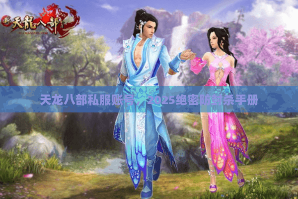 天龙八部私服账号,2025绝密防封杀手册 天龙八部私服账号,2025绝密防封杀手册