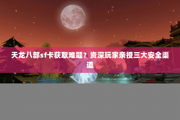 天龙八部sf卡获取难题？资深玩家亲授三大安全渠道