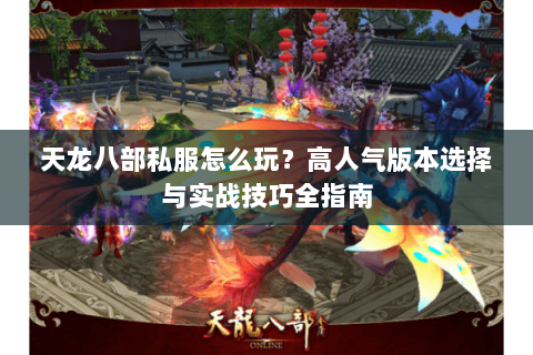天龙八部私服怎么玩？高人气版本选择与实战技巧全指南