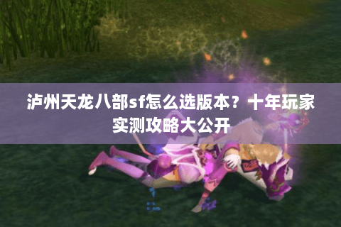 泸州天龙八部sf怎么选版本？十年玩家实测攻略大公开