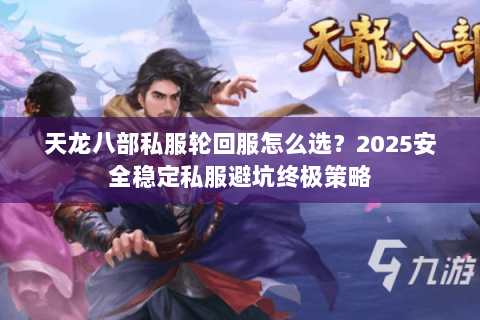天龙八部私服轮回服怎么选?2025安全稳定私服避坑终极策略 天龙八部私服轮回服怎么选?2025安全稳定私服避坑终极策略