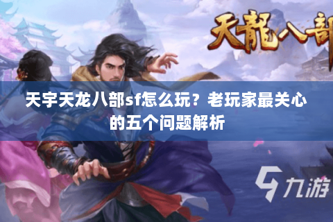 天宇天龙八部sf怎么玩？老玩家最关心的五个问题解析