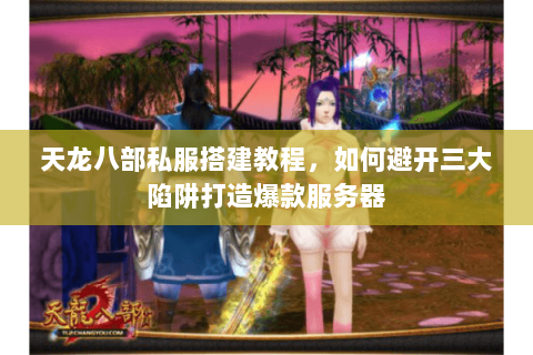 天龙八部私服搭建教程，如何避开三大陷阱打造爆款服务器