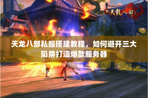 天龙八部私服搭建教程，如何避开三大陷阱打造爆款服务器