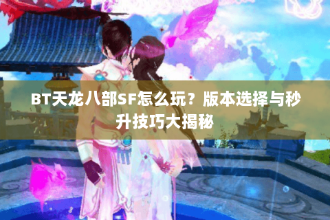 BT天龙八部SF怎么玩？版本选择与秒升技巧大揭秘