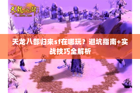 天龙八部归来sf在哪玩？避坑指南+实战技巧全解析