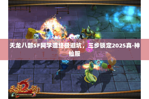 天龙八部SF网学道终极避坑,三步锁定2025真·神仙服 天龙八部SF网学道终极避坑,三步锁定2025真·神仙服