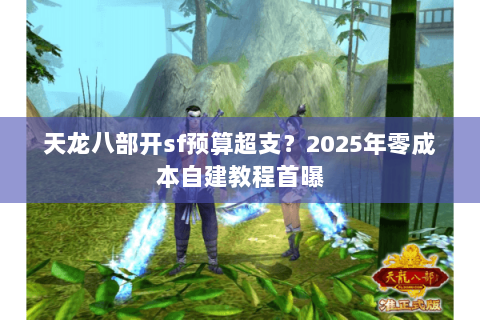天龙八部开sf预算超支？2025年零成本自建教程首曝