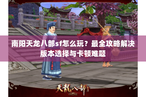 南阳天龙八部sf怎么玩？最全攻略解决版本选择与卡顿难题