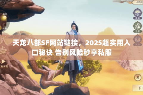 天龙八部SF网站链接,2025超实用入口秘诀 告别风险秒享私服 天龙八部SF网站链接,2025超实用入口秘诀 告别风险秒享私服
