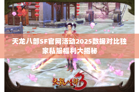天龙八部SF官网活动2025数据对比独家私服福利大揭秘
