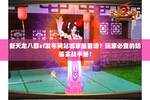 新天龙八部sf发布网站哪家最靠谱？玩家必查的防骗实战手册！