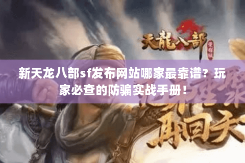 新天龙八部sf发布网站哪家最靠谱？玩家必查的防骗实战手册！