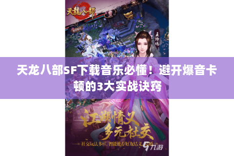 天龙八部SF下载音乐必懂！避开爆音卡顿的3大实战诀窍