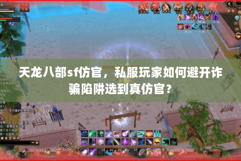 天龙八部sf仿官，私服玩家如何避开诈骗陷阱选到真仿官？